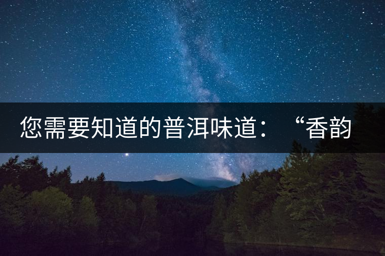 您需要知道的普洱味道：“香韻、茶湯粘稠度、喉韻”