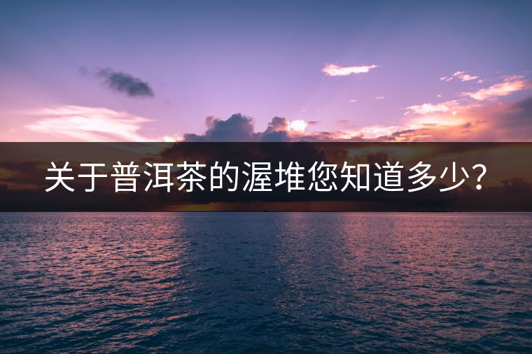 關(guān)于普洱茶的渥堆您知道多少？