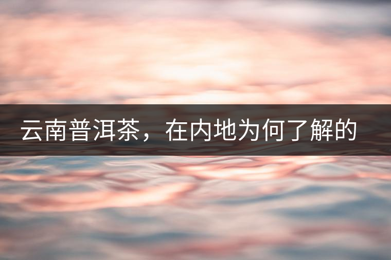 云南普洱茶，在內(nèi)地為何了解的人較少？