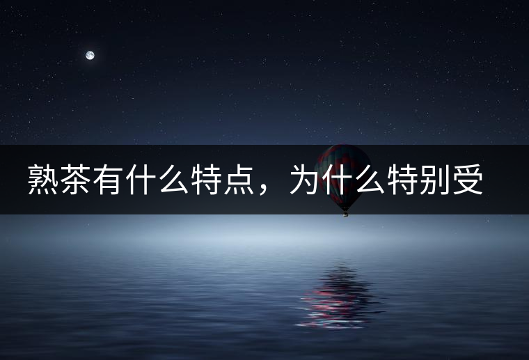 熟茶有什么特點(diǎn)，為什么特別受消費(fèi)者喜愛？