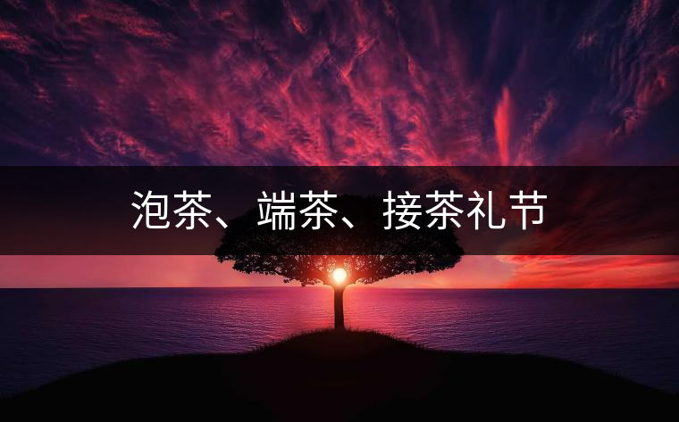 泡茶、端茶、接茶禮節(jié)