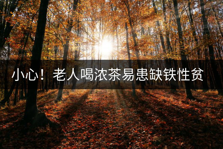 小心！老人喝濃茶易患缺鐵性貧血