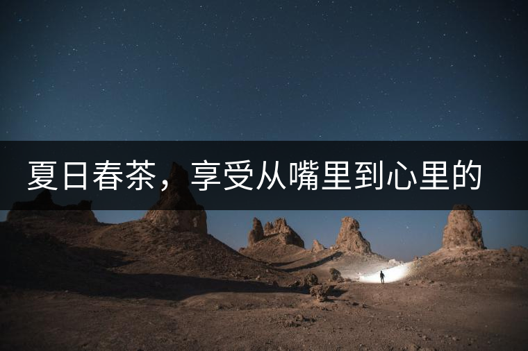 夏日春茶，享受從嘴里到心里的感覺