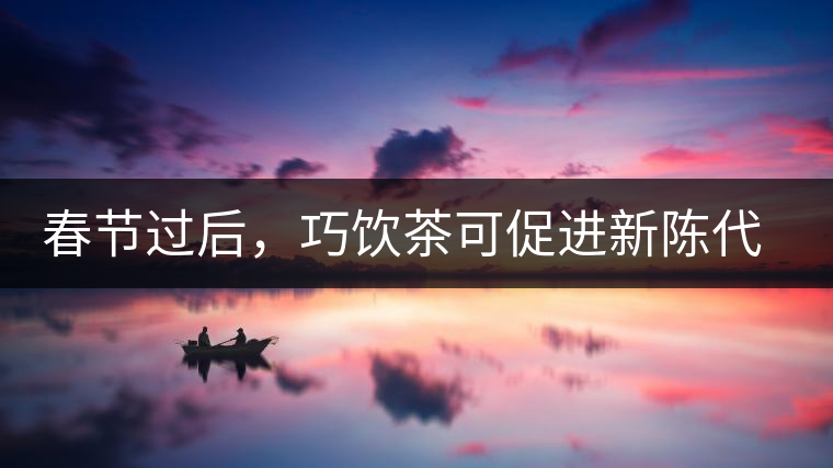 春節(jié)過(guò)后，巧飲茶可促進(jìn)新陳代謝