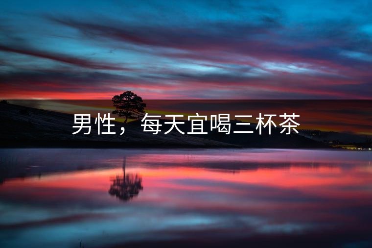 男性，每天宜喝三杯茶