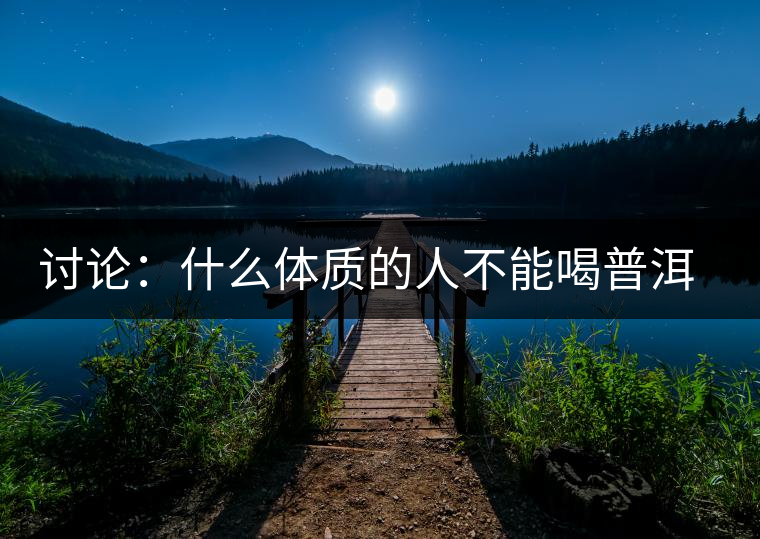 討論：什么體質(zhì)的人不能喝普洱茶呢？為什么？