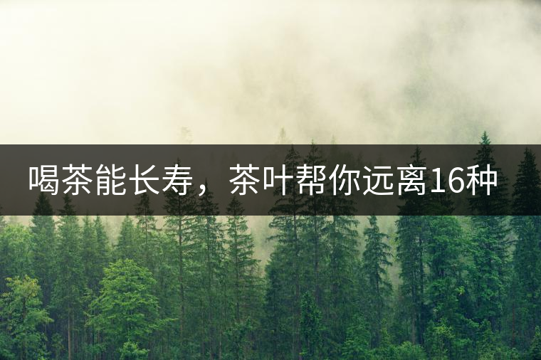 喝茶能長壽，茶葉幫你遠(yuǎn)離16種病