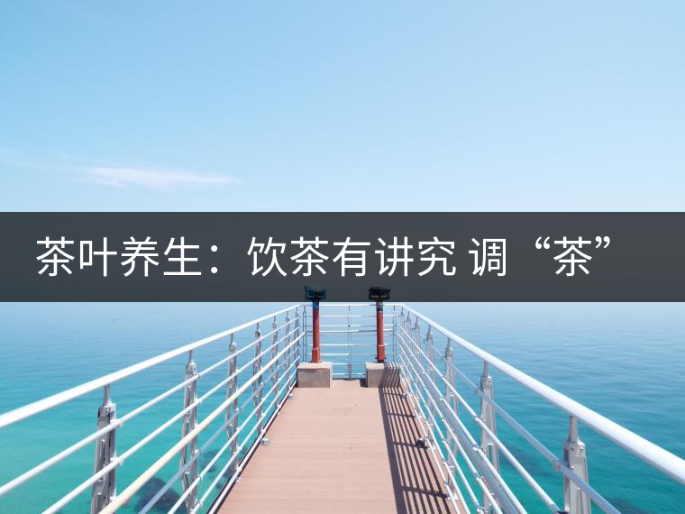 茶葉養(yǎng)生:飲茶有講究 調“茶”5個致命區(qū) 茶葉養(yǎng)生:飲茶有講究 調“茶”5個致命區(qū)