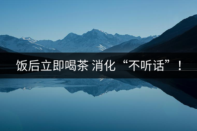 飯后立即喝茶 消化“不聽(tīng)話”！