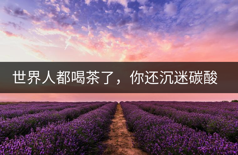 世界人都喝茶了，你還沉迷碳酸飲料？