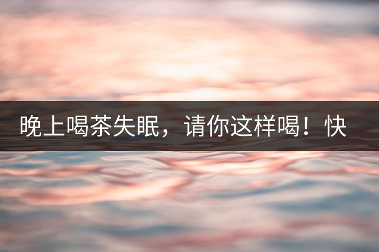 晚上喝茶失眠，請你這樣喝！快告訴身邊的茶友吧