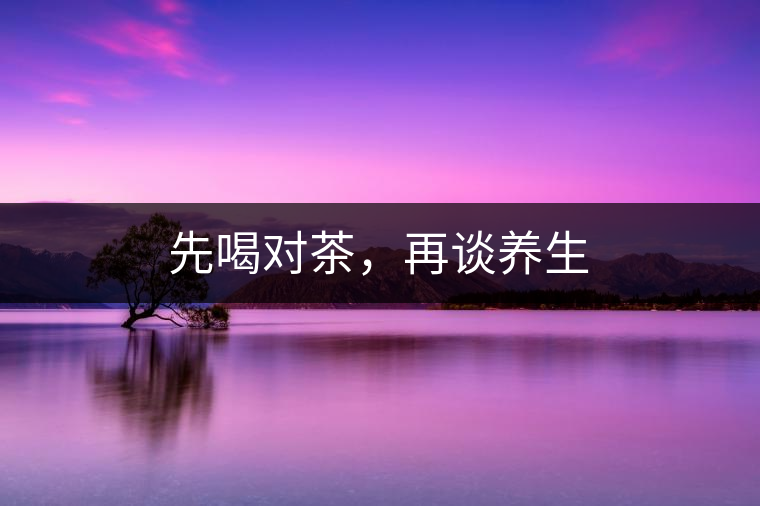 先喝對(duì)茶，再談養(yǎng)生