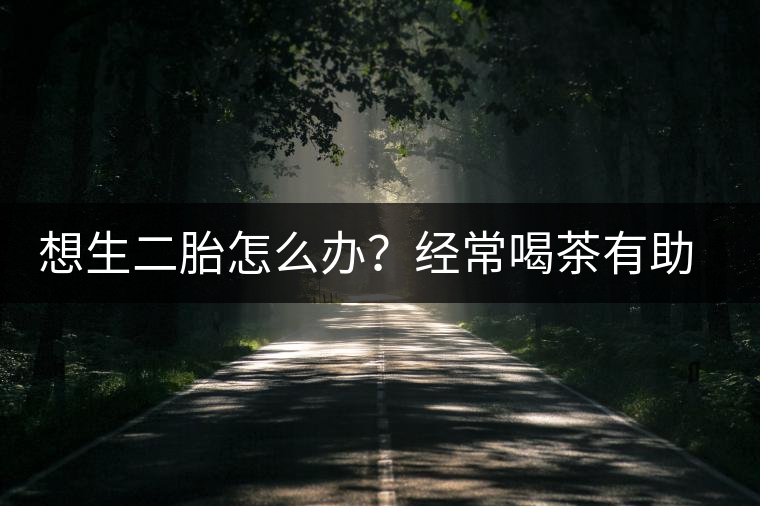 想生二胎怎么辦？經(jīng)常喝茶有助受孕