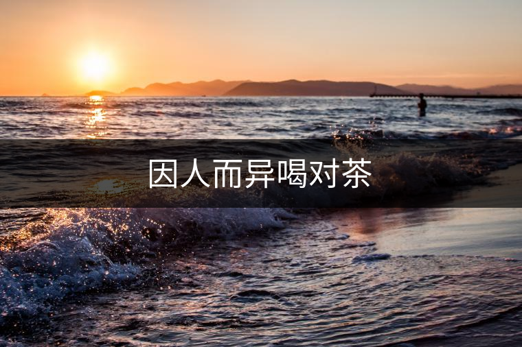 因人而異喝對(duì)茶 因人而異喝對(duì)茶
