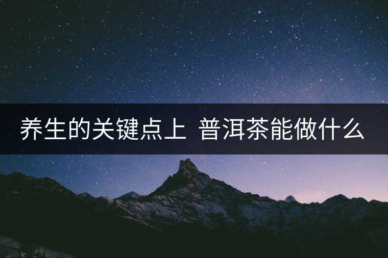 養(yǎng)生的關(guān)鍵點(diǎn)上  普洱茶能做什么？