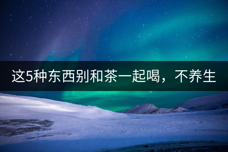 這5種東西別和茶一起喝，不養(yǎng)生還有危害！