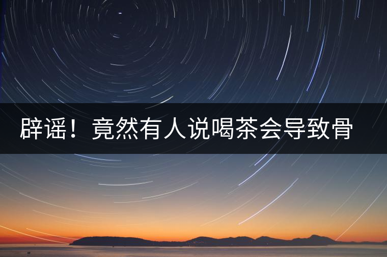 辟謠！竟然有人說喝茶會導(dǎo)致骨質(zhì)疏松