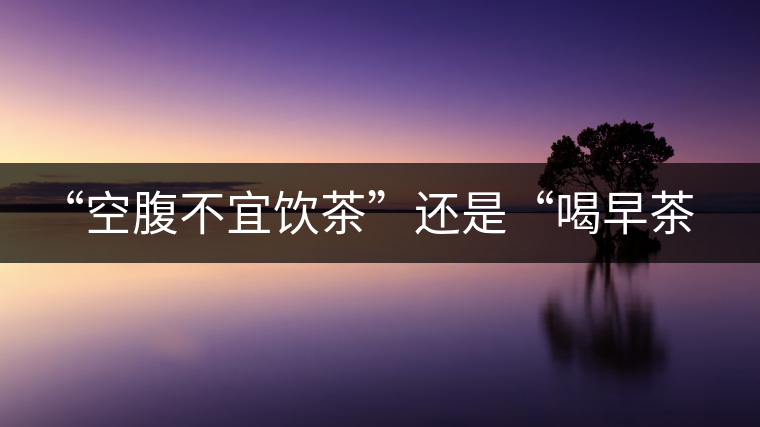 “空腹不宜飲茶”還是“喝早茶好處多“呢？