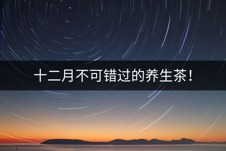 十二月不可錯過的養(yǎng)生茶！