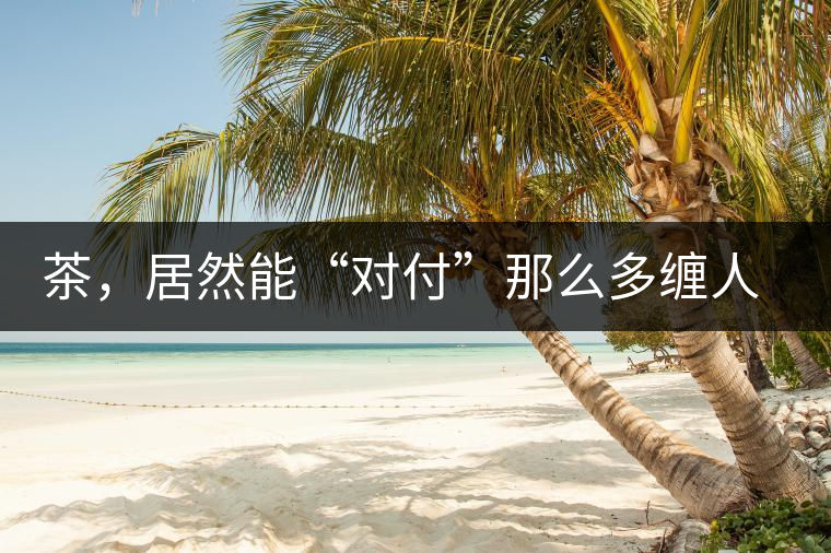 茶，居然能“對(duì)付”那么多纏人的疾病