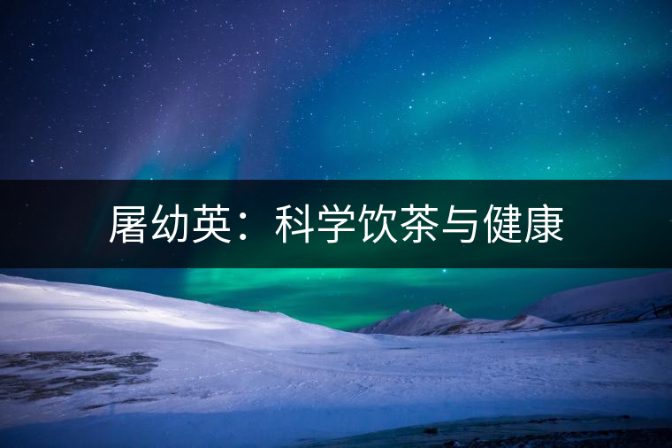 屠幼英:科學(xué)飲茶與健康 屠幼英:科學(xué)飲茶與健康