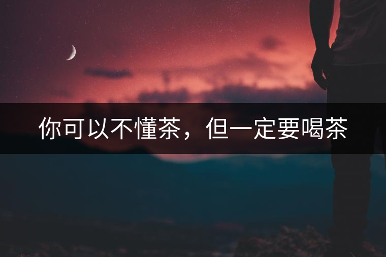 你可以不懂茶，但一定要喝茶