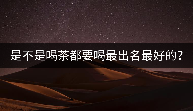 是不是喝茶都要喝最出名最好的？