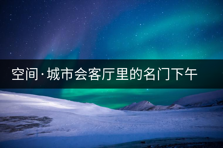 空間·城市會(huì)客廳里的名門(mén)下午茶