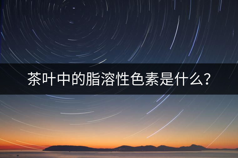 茶葉中的脂溶性色素是什么？