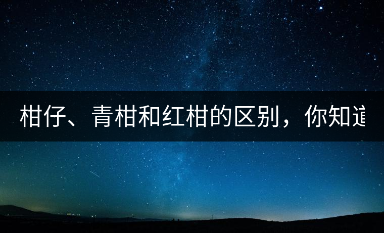 柑仔、青柑和紅柑的區(qū)別，你知道嗎？