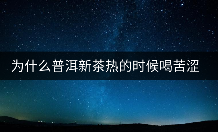 為什么普洱新茶熱的時(shí)候喝苦澀，溫的時(shí)候回甘？