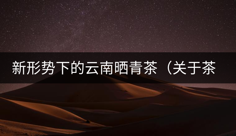 新形勢下的云南曬青茶（關(guān)于茶葉、茶樹專業(yè)數(shù)據(jù)深度綜合剖析）