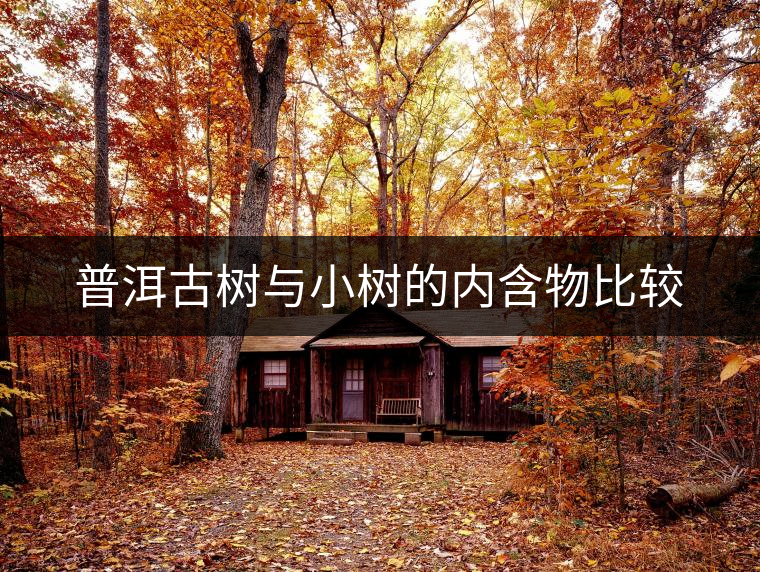 普洱古樹與小樹的內(nèi)含物比較 普洱古樹與小樹的內(nèi)含物比較