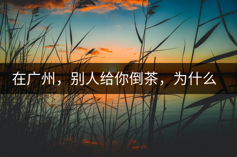 在廣州，別人給你倒茶，為什么要敲三下桌面？不懂別亂敲！
