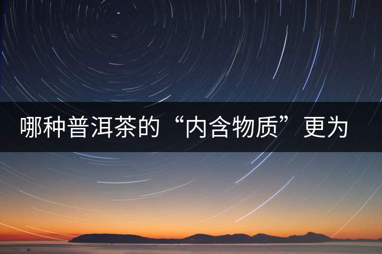 哪種普洱茶的“內(nèi)含物質(zhì)”更為豐富？