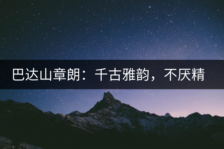 巴達(dá)山章朗：千古雅韻，不厭精細(xì)