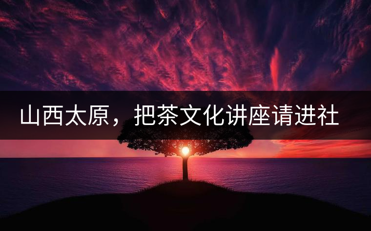 山西太原，把茶文化講座請進(jìn)社區(qū)