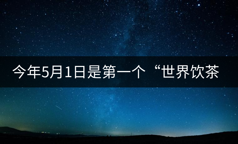 今年5月1日是第一個(gè)“世界飲茶日”