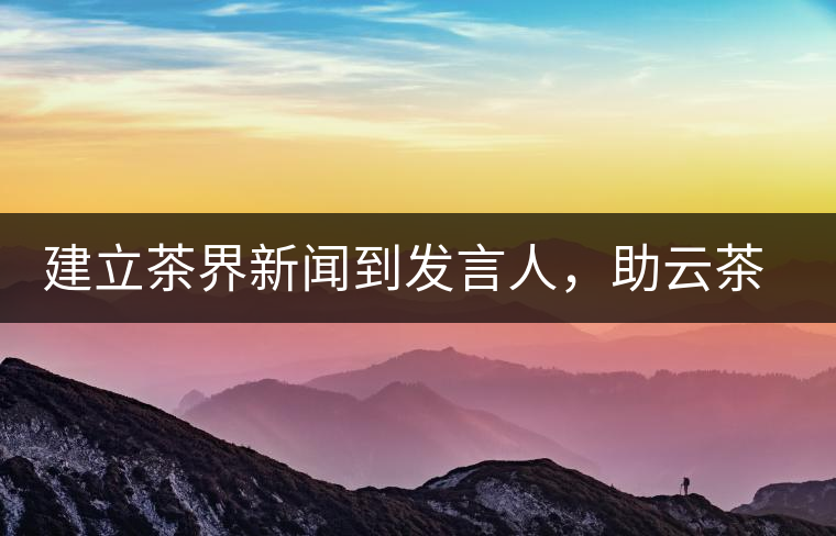 建立茶界新聞到發(fā)言人，助云茶對(duì)外宣傳