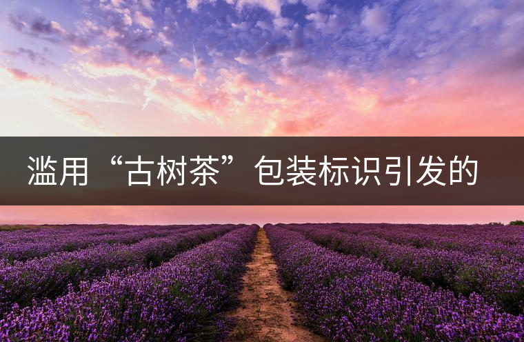 濫用“古樹(shù)茶”包裝標(biāo)識(shí)引發(fā)的思考
