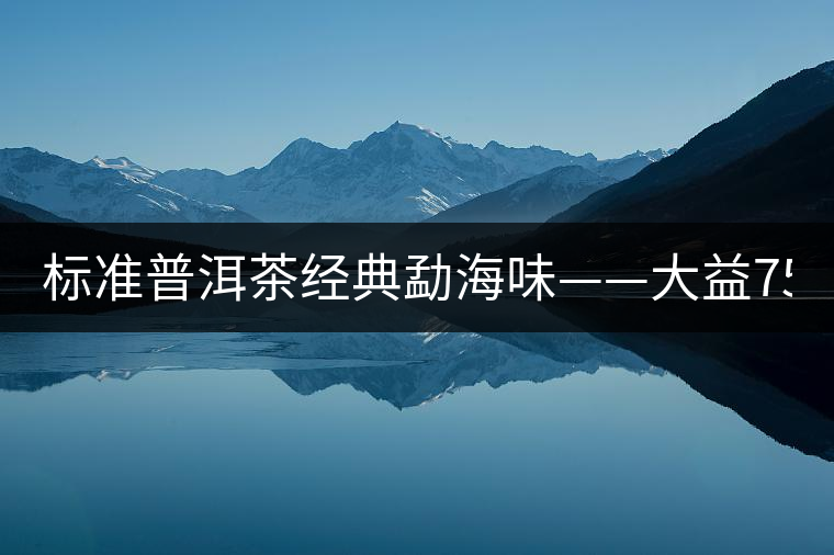 標準普洱茶經(jīng)典勐海味——大益7542、7572