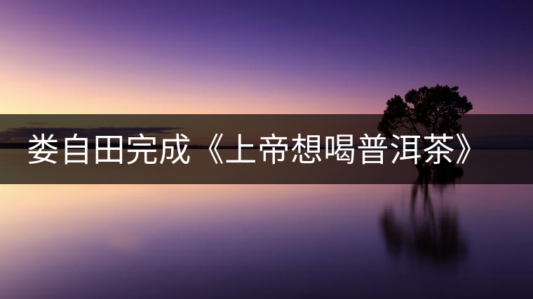 婁自田完成《上帝想喝普洱茶》一書手稿 婁自田完成《上帝想喝普洱茶》一書手稿
