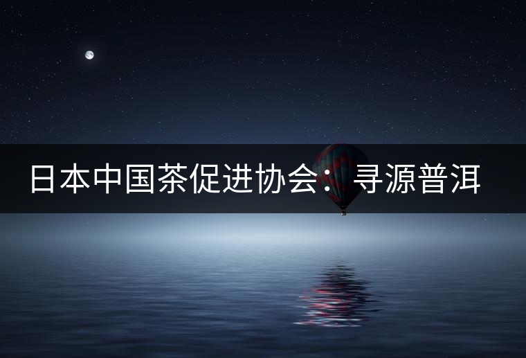 日本中國茶促進(jìn)協(xié)會(huì)：尋源普洱茶