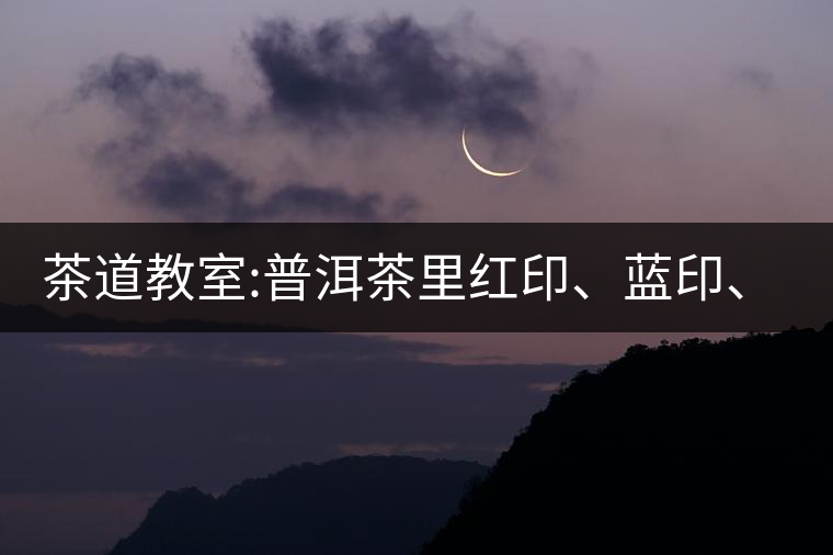茶道教室:普洱茶里紅印、藍(lán)印、黃印代表什么?