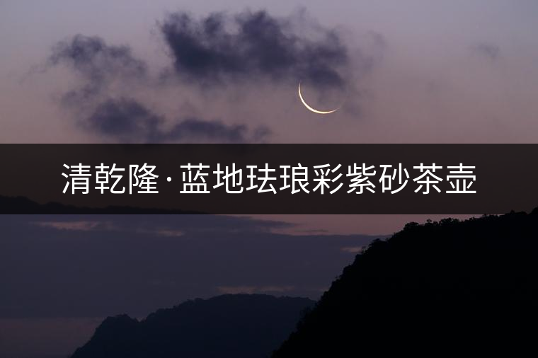 清乾隆·藍地琺瑯彩紫砂茶壺 清乾隆·藍地琺瑯彩紫砂茶壺