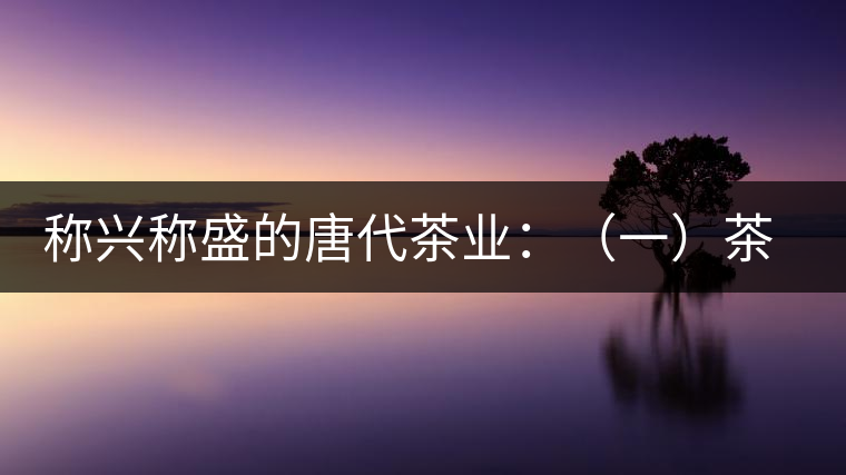 稱(chēng)興稱(chēng)盛的唐代茶業(yè)：（一）茶禪的相互吸收和促進(jìn)