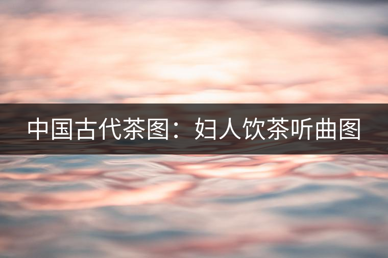 中國古代茶圖：婦人飲茶聽曲圖