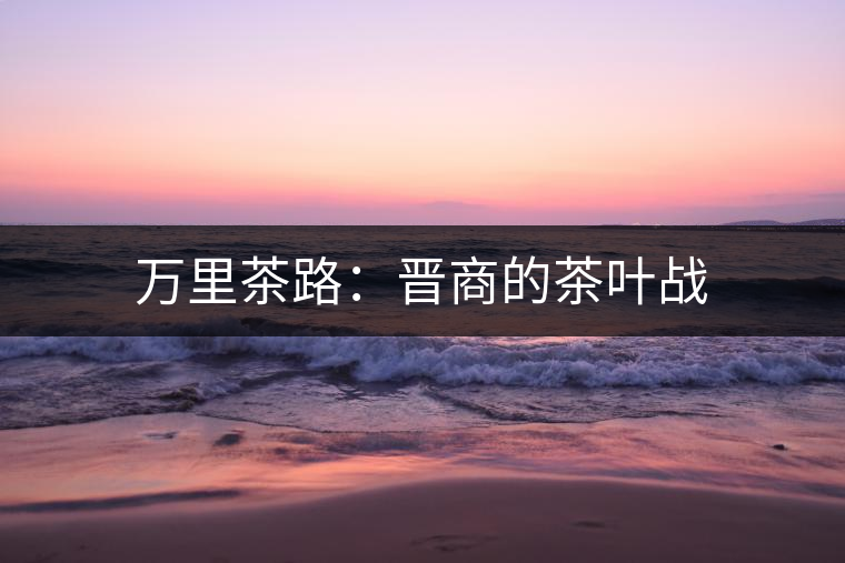 萬(wàn)里茶路:晉商的茶葉戰(zhàn) 萬(wàn)里茶路:晉商的茶葉戰(zhàn)