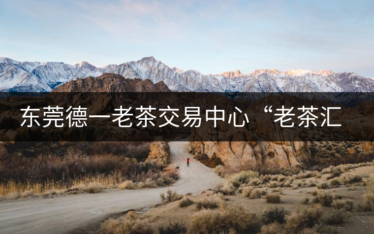 東莞德一老茶交易中心“老茶匯”即將開(kāi)業(yè) 東莞德一老茶交易中心“老茶匯”即將開(kāi)業(yè)