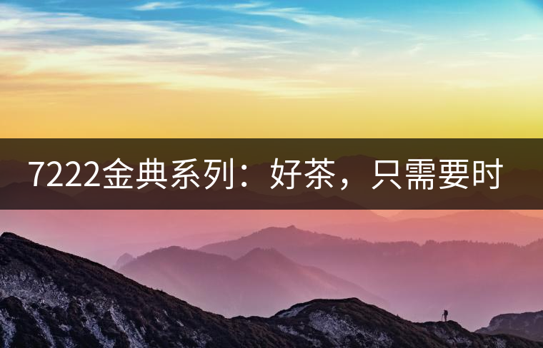 7222金典系列：好茶，只需要時(shí)間去證明